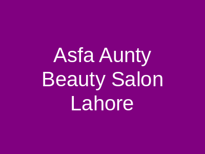 Asfa Aunty Beauty Salon Lahore