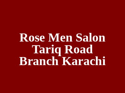 Rose Men Salon Tariq Road Branch Karachi