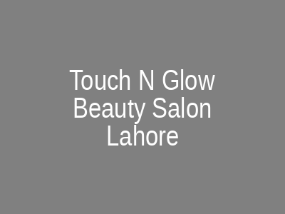 Touch N Glow Beauty Salon Lahore